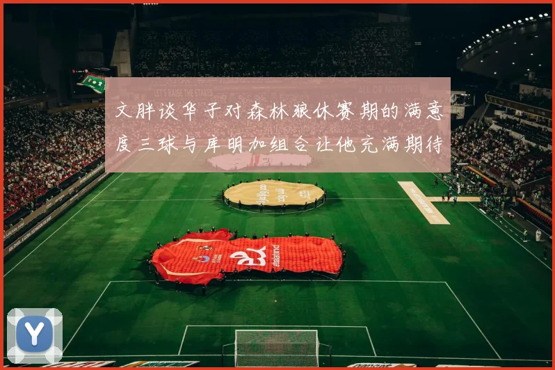 文胖谈华子对森林狼休赛期的满意度三球与库明加组合让他充满期待