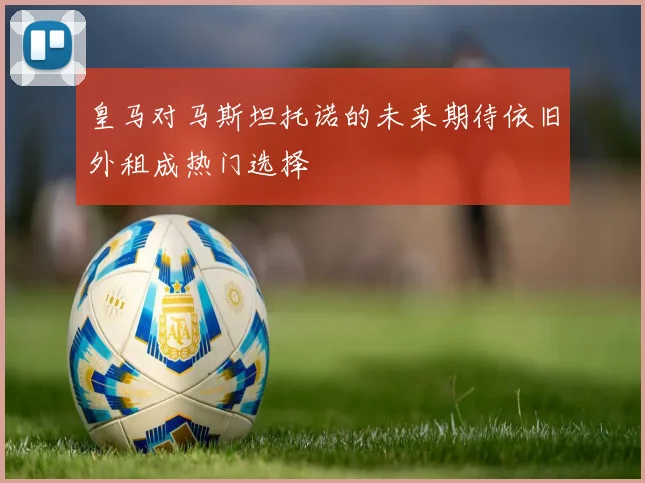 皇马对马斯坦托诺的未来期待依旧外租成热门选择
