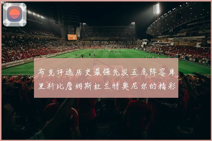 布克评选历史最强先发五虎阵容库里科比詹姆斯杜兰特奥尼尔的精彩分析