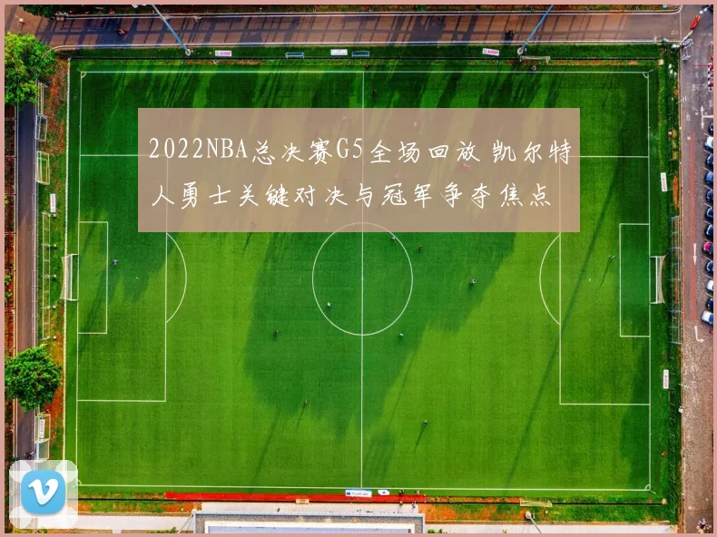 2022NBA总决赛G5全场回放 凯尔特人勇士关键对决与冠军争夺焦点