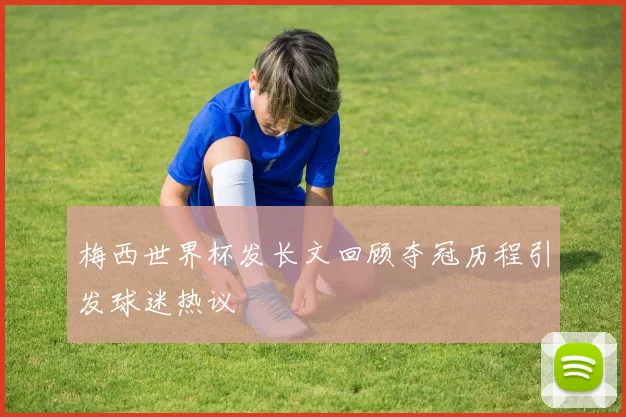 梅西世界杯发长文回顾夺冠历程引发球迷热议