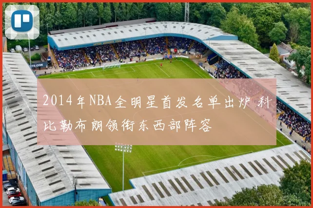 2014年NBA全明星首发名单出炉 科比勒布朗领衔东西部阵容