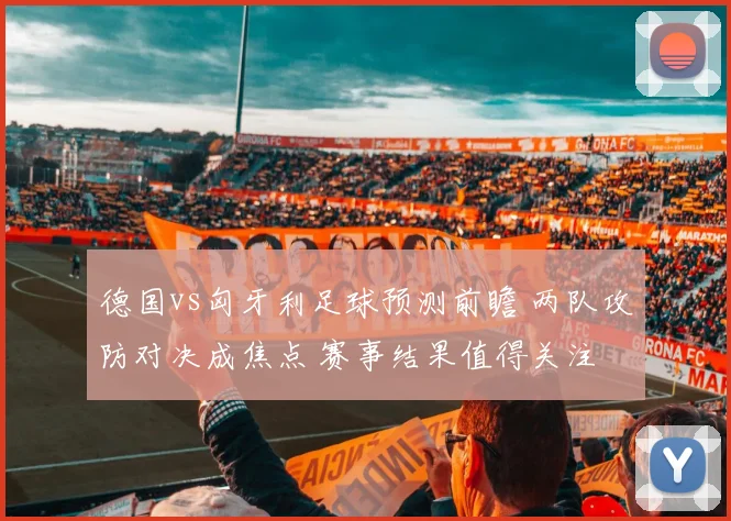德国vs匈牙利足球预测前瞻 两队攻防对决成焦点 赛事结果值得关注