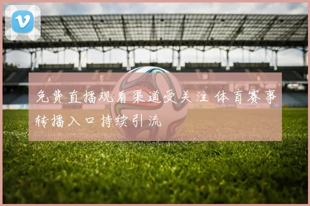免费直播观看渠道受关注 体育赛事转播入口持续引流