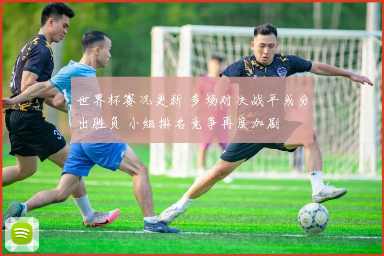 世界杯赛况更新 多场对决战平或分出胜负 小组排名竞争再度加剧