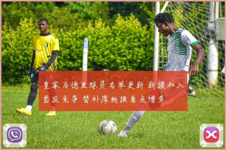 皇家马德里球员名单更新 新援加入首发竞争 替补席轮换看点增多