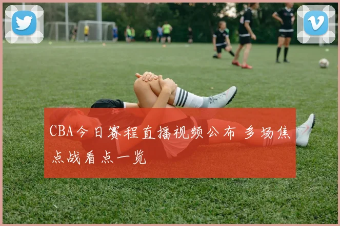 CBA今日赛程直播视频公布 多场焦点战看点一览