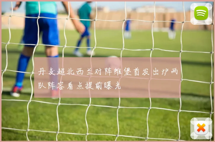 丹麦超北西兰对阵维堡首发出炉两队阵容看点提前曝光