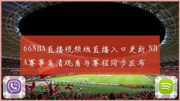 66NBA直播视频线直播入口更新 NBA赛事高清观看与赛程同步发布