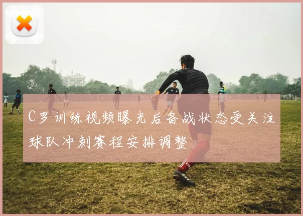 C罗训练视频曝光后备战状态受关注球队冲刺赛程安排调整