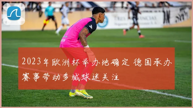 2023年欧洲杯举办地确定 德国承办赛事带动多城球迷关注