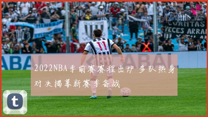 2022NBA季前赛赛程出炉 多队热身对决揭幕新赛季备战