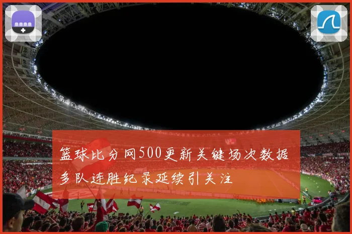 篮球比分网500更新关键场次数据 多队连胜纪录延续引关注