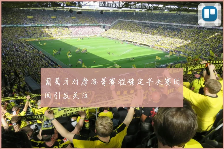 葡萄牙对摩洛哥赛程确定半决赛时间引发关注