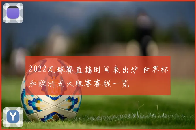 2022足球赛直播时间表出炉 世界杯和欧洲五大联赛赛程一览