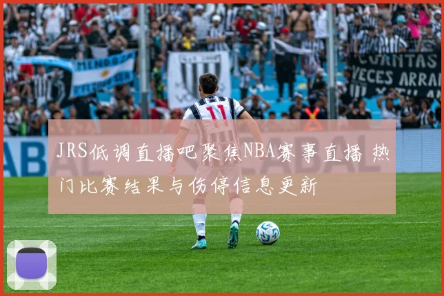 JRS低调直播吧聚焦NBA赛事直播 热门比赛结果与伤停信息更新