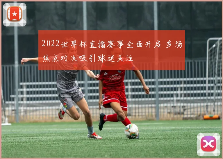 2022世界杯直播赛事全面开启 多场焦点对决吸引球迷关注