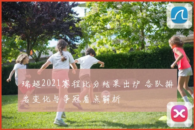 瑞超2021赛程比分结果出炉 各队排名变化与争冠看点解析