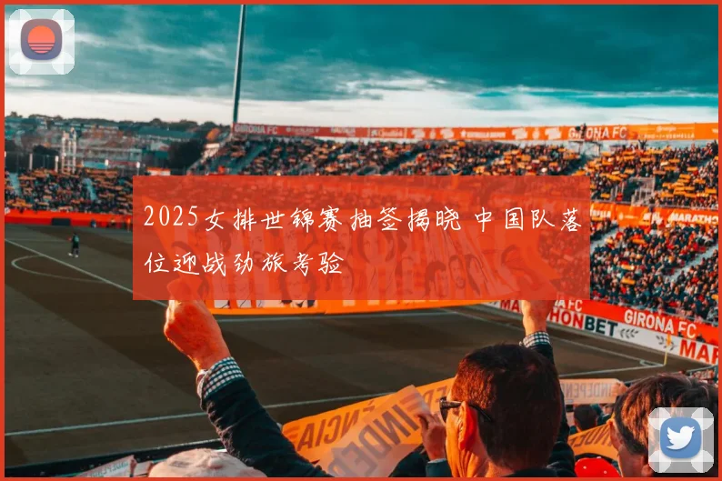 2025女排世锦赛抽签揭晓 中国队落位迎战劲旅考验
