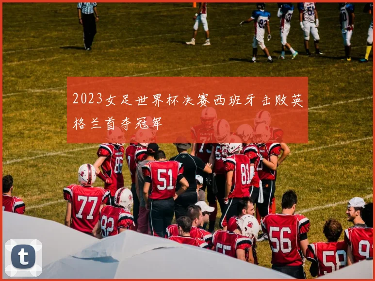 2023女足世界杯决赛西班牙击败英格兰首夺冠军