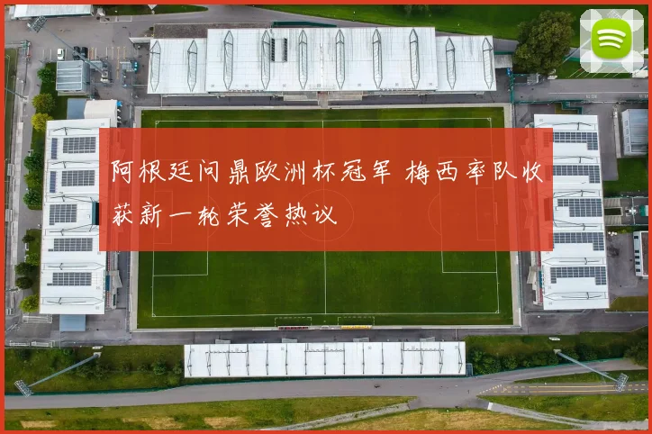 阿根廷问鼎欧洲杯冠军 梅西率队收获新一轮荣誉热议