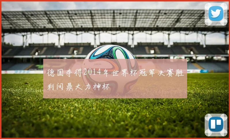 德国夺得2014年世界杯冠军决赛胜利问鼎大力神杯