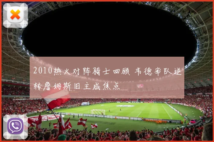 2010热火对阵骑士回顾 韦德率队逆转詹姆斯旧主成焦点