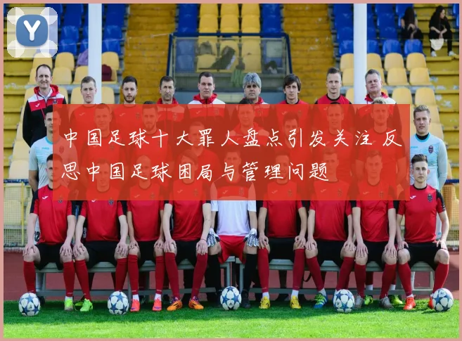 中国足球十大罪人盘点引发关注 反思中国足球困局与管理问题