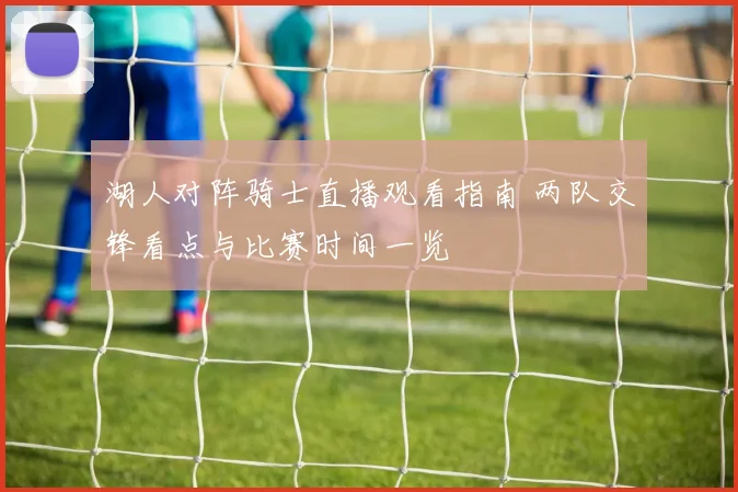 湖人对阵骑士直播观看指南 两队交锋看点与比赛时间一览