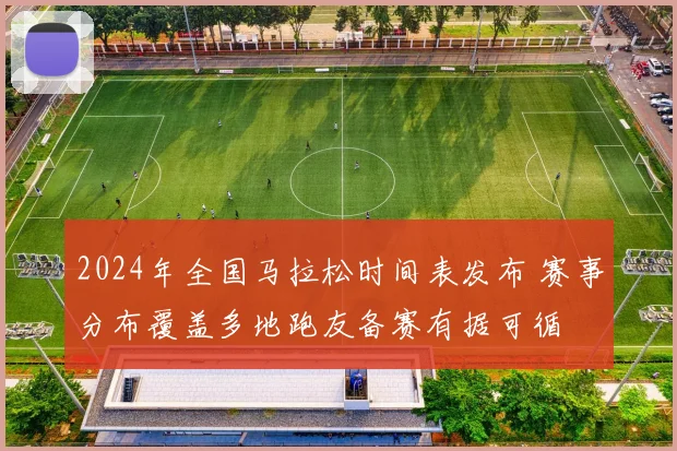 2024年全国马拉松时间表发布 赛事分布覆盖多地跑友备赛有据可循