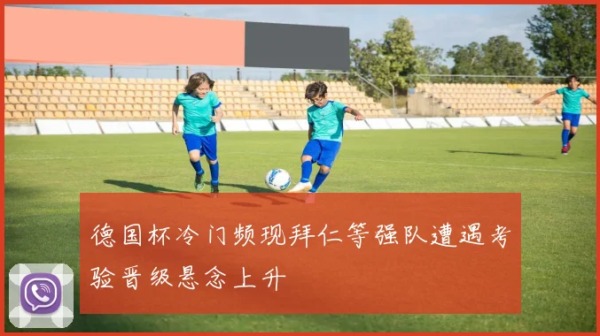 德国杯冷门频现拜仁等强队遭遇考验晋级悬念上升