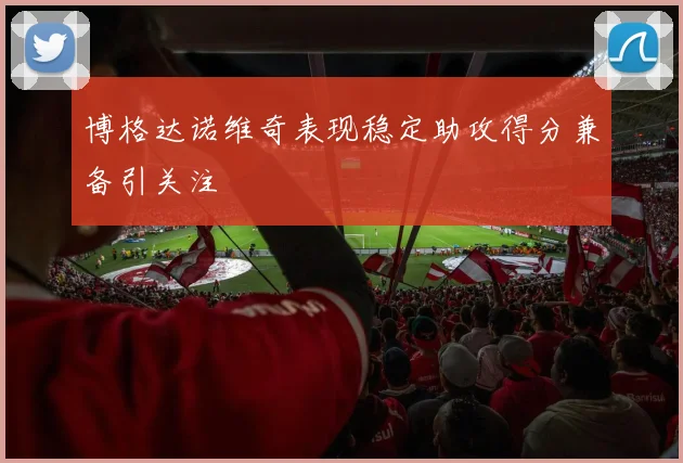 博格达诺维奇表现稳定助攻得分兼备引关注
