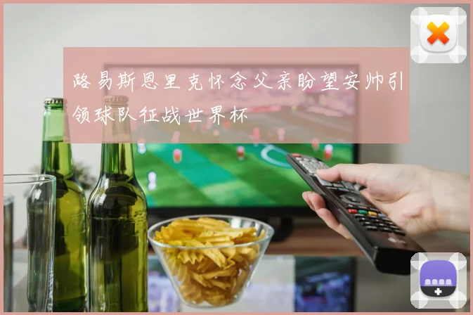 路易斯恩里克怀念父亲盼望安帅引领球队征战世界杯