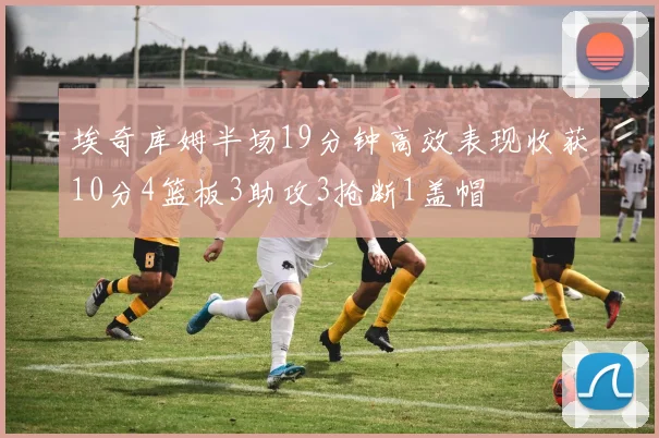 埃奇库姆半场19分钟高效表现收获10分4篮板3助攻3抢断1盖帽