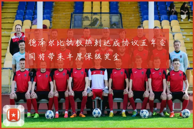 德泽尔比执教热刺达成协议五年合同将带来丰厚保级奖金