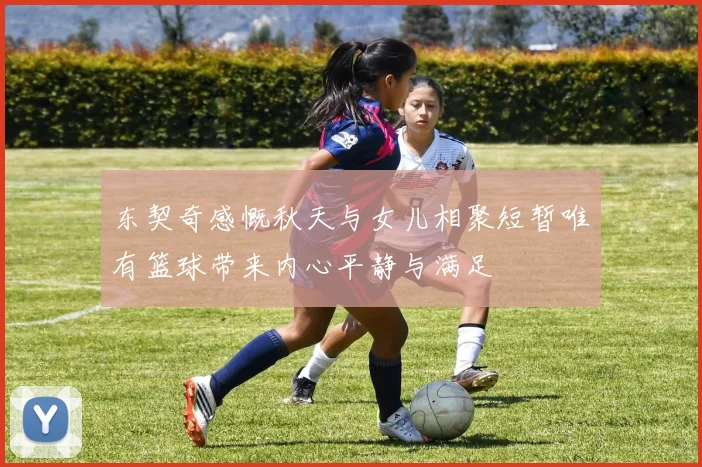 东契奇感慨秋天与女儿相聚短暂唯有篮球带来内心平静与满足