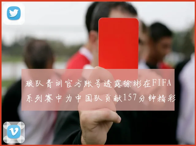 狼队青训官方账号透露徐彬在FIFA系列赛中为中国队贡献157分钟精彩表现