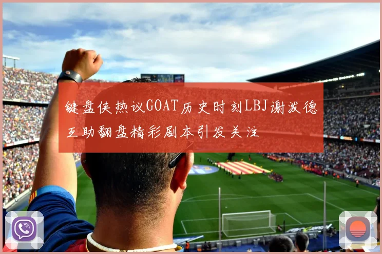 键盘侠热议GOAT历史时刻LBJ谢泼德互助翻盘精彩剧本引发关注