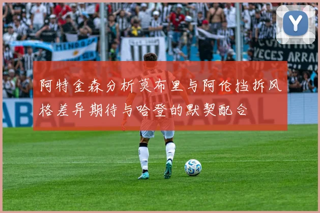阿特金森分析莫布里与阿伦挡拆风格差异期待与哈登的默契配合