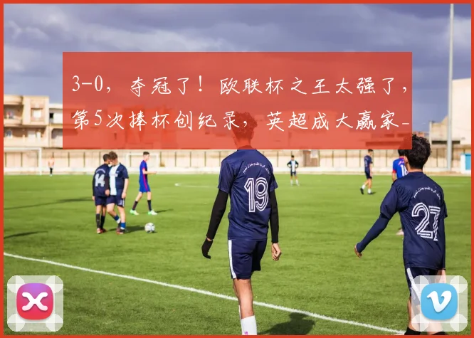 3-0，夺冠了！欧联杯之王太强了，第5次捧杯创纪录，英超成大赢家_维拉_布恩迪亚_决赛