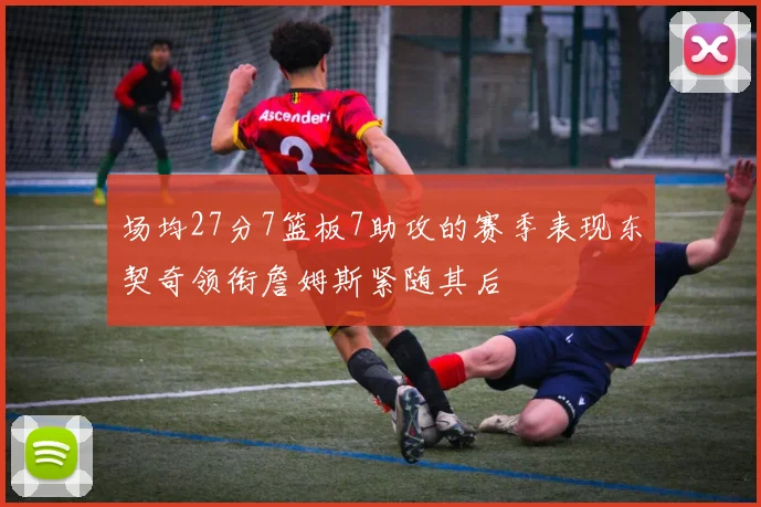 场均27分7篮板7助攻的赛季表现东契奇领衔詹姆斯紧随其后