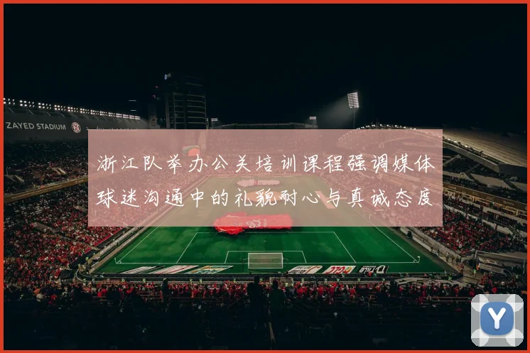 浙江队举办公关培训课程强调媒体球迷沟通中的礼貌耐心与真诚态度