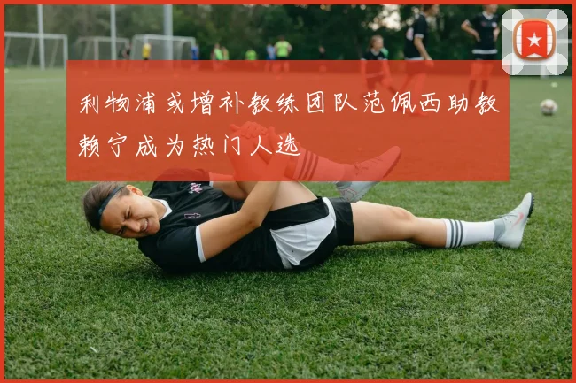 利物浦或增补教练团队范佩西助教赖宁成为热门人选
