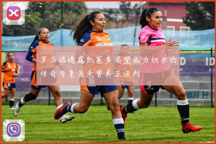 罗马诺透露凯塞多渴望成为切尔西传奇与皇马未曾真正谈判