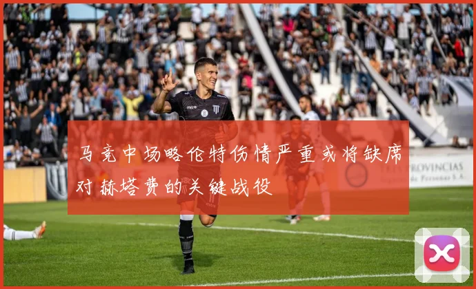 马竞中场略伦特伤情严重或将缺席对赫塔费的关键战役