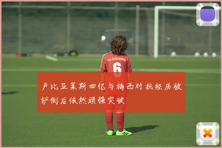 卢比亚莱斯回忆与梅西对抗经历被铲倒后依然顽强突破