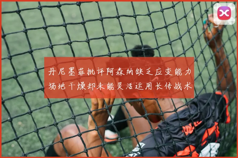 丹尼墨菲批评阿森纳缺乏应变能力场地干燥却未能灵活运用长传战术