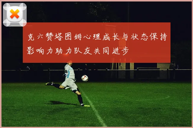克六赞塔图姆心理成长与状态保持影响力助力队友共同进步