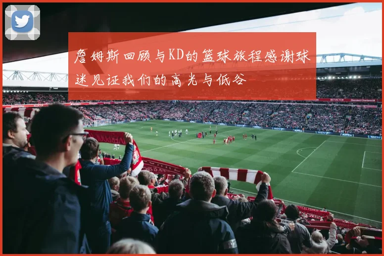 詹姆斯回顾与KD的篮球旅程感谢球迷见证我们的高光与低谷