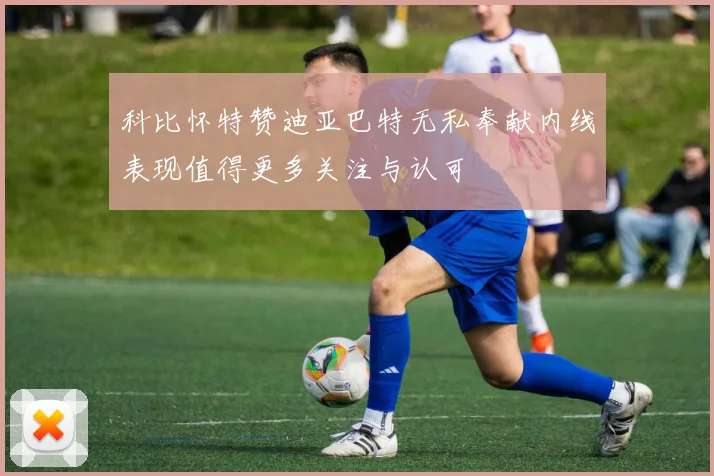 科比怀特赞迪亚巴特无私奉献内线表现值得更多关注与认可